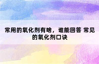 常用的氧化剂有啥，谁能回答 常见的氧化剂口诀